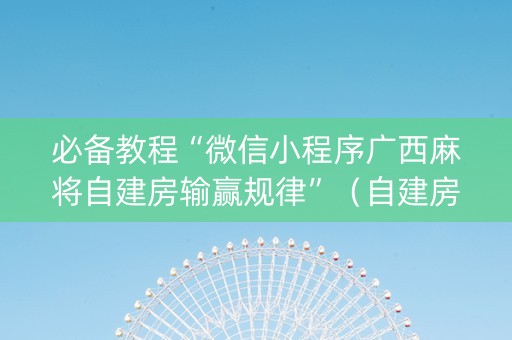 必备教程“微信小程序广西麻将自建房输赢规律”（自建房胜负规律)