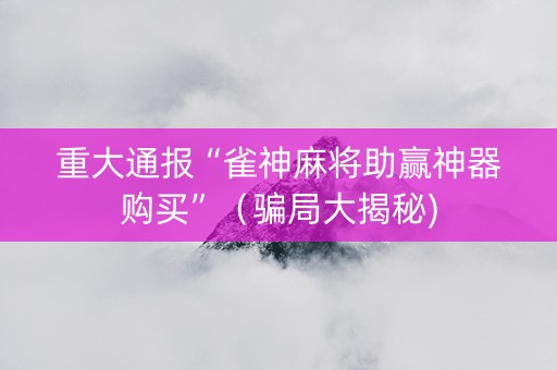 重大通报“雀神麻将助赢神器购买”（骗局大揭秘)
