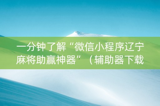 一分钟了解“微信小程序辽宁麻将助赢神器”（辅助器下载)