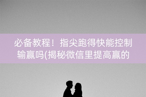 必备教程！指尖跑得快能控制输赢吗(揭秘微信里提高赢的概率)