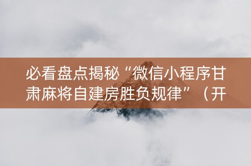 必看盘点揭秘“微信小程序甘肃麻将自建房胜负规律”（开挂辅助脚本)