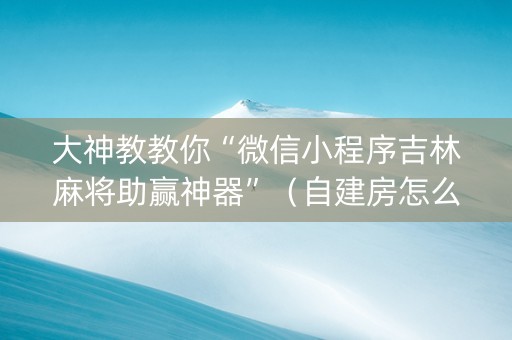 大神教教你“微信小程序吉林麻将助赢神器”（自建房怎么拿好牌)