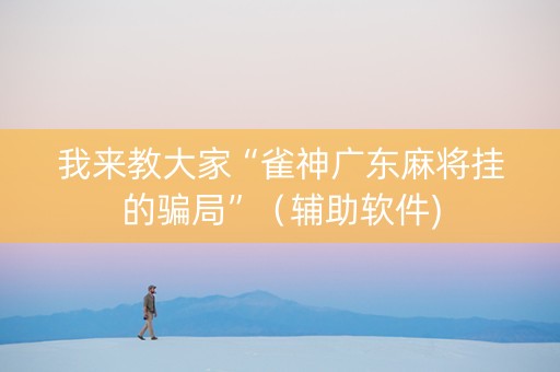 我来教大家“雀神广东麻将挂的骗局”（辅助软件)