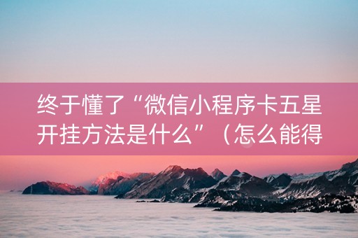 终于懂了“微信小程序卡五星开挂方法是什么”（怎么能得到好牌)