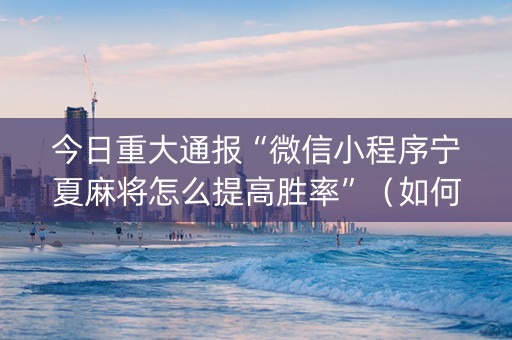 今日重大通报“微信小程序宁夏麻将怎么提高胜率”（如何提高胜率)