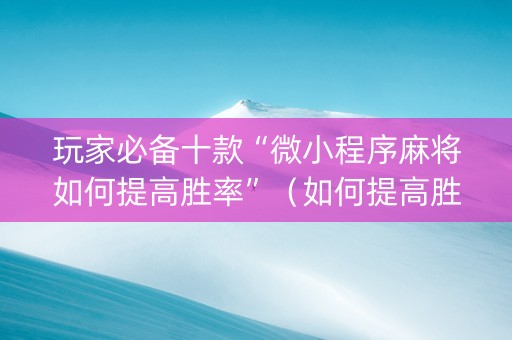 玩家必备十款“微小程序麻将如何提高胜率”（如何提高胜率)