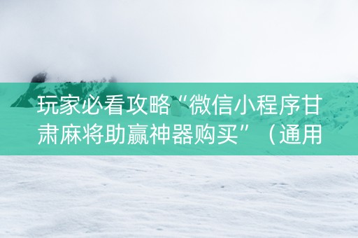 玩家必看攻略“微信小程序甘肃麻将助赢神器购买”（通用挂软件多少钱)