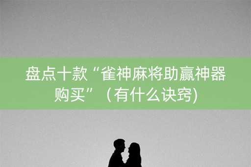 盘点十款“雀神麻将助赢神器购买”（有什么诀窍)