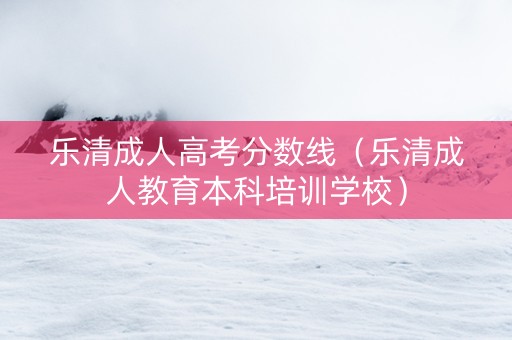 乐清成人高考分数线（乐清成人教育本科培训学校）