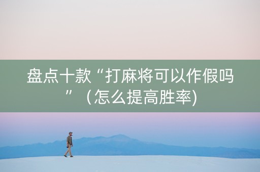 盘点十款“打麻将可以作假吗”（怎么提高胜率)