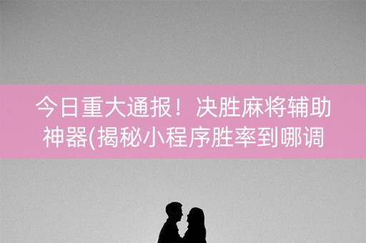 今日重大通报！决胜麻将辅助神器(揭秘小程序胜率到哪调)