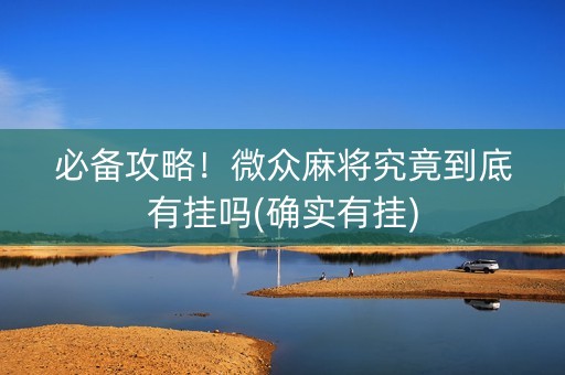 必备攻略！微众麻将究竟到底有挂吗(确实有挂)