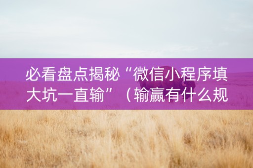 必看盘点揭秘“微信小程序填大坑一直输”（输赢有什么规律)