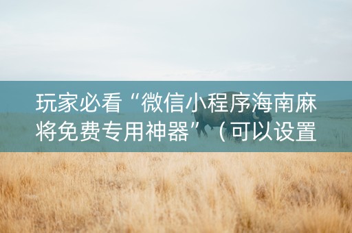 玩家必看“微信小程序海南麻将免费专用神器”（可以设置输赢吗)