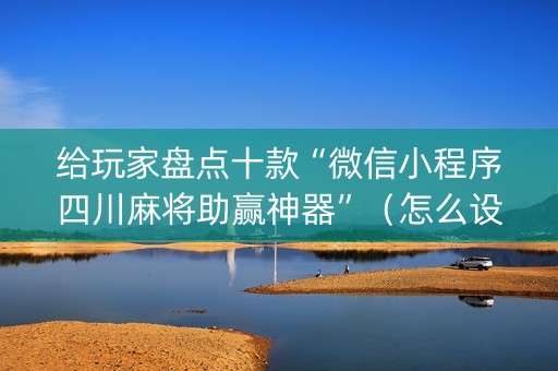 给玩家盘点十款“微信小程序四川麻将助赢神器”（怎么设置能有好牌)