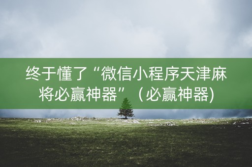 终于懂了“微信小程序天津麻将必赢神器”（必赢神器)