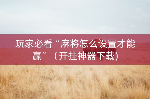 玩家必看“麻将怎么设置才能赢”（开挂神器下载)