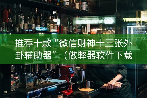 推荐十款“微信财神十三张外卦辅助器”（做弊器软件下载)