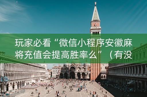 玩家必看“微信小程序安徽麻将充值会提高胜率么”（有没有猫腻)