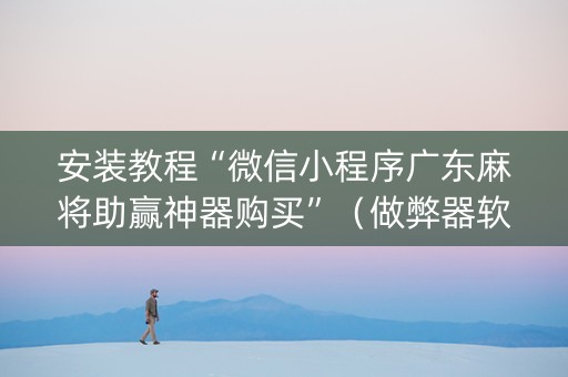 安装教程“微信小程序广东麻将助赢神器购买”（做弊器软件下载)