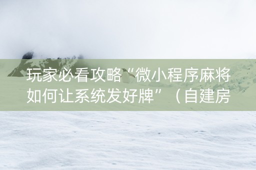 玩家必看攻略“微小程序麻将如何让系统发好牌”（自建房怎么赢)