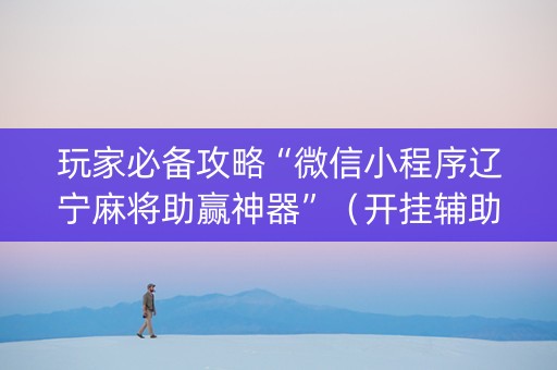 玩家必备攻略“微信小程序辽宁麻将助赢神器”（开挂辅助插件)
