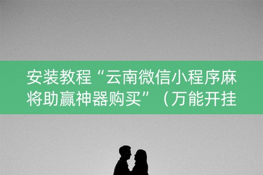 安装教程“云南微信小程序麻将助赢神器购买”（万能开挂器)