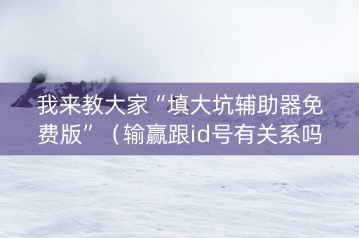 我来教大家“填大坑辅助器免费版”（输赢跟id号有关系吗)