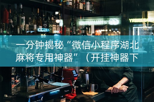 一分钟揭秘“微信小程序湖北麻将专用神器”（开挂神器下载)