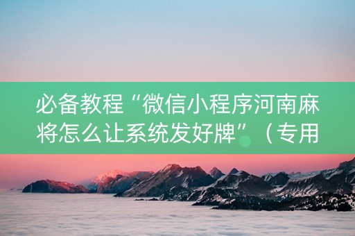 必备教程“微信小程序河南麻将怎么让系统发好牌”（专用神器)
