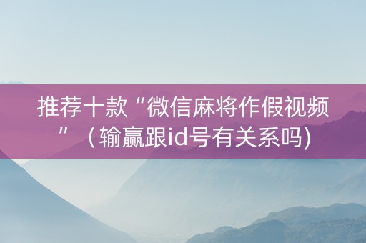 推荐十款“微信麻将作假视频”（输赢跟id号有关系吗)