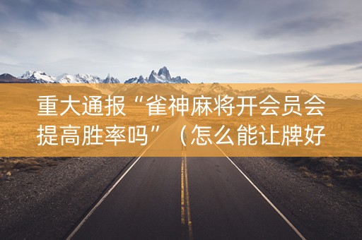 重大通报“雀神麻将开会员会提高胜率吗”（怎么能让牌好一点)