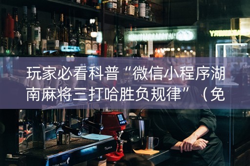玩家必看科普“微信小程序湖南麻将三打哈胜负规律”（免费专用神器)