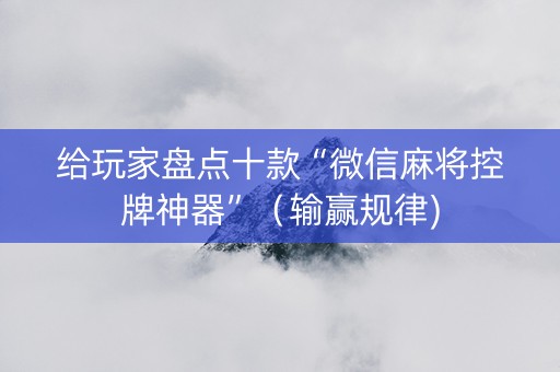 给玩家盘点十款“微信麻将控牌神器”（输赢规律)