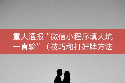 重大通报“微信小程序填大坑一直输”（技巧和打好牌方法)