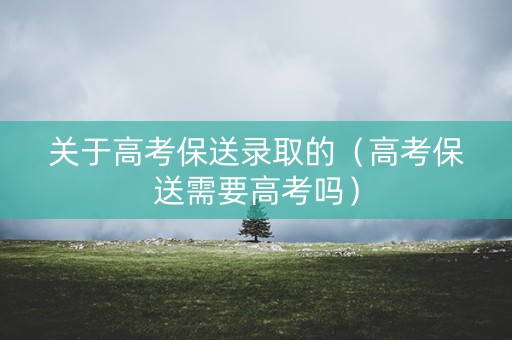 关于高考保送录取的（高考保送需要高考吗）