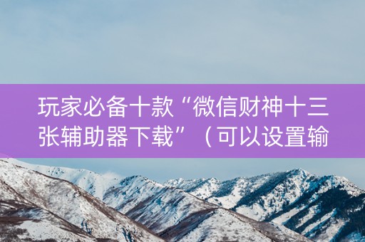 玩家必备十款“微信财神十三张辅助器下载”（可以设置输赢吗)