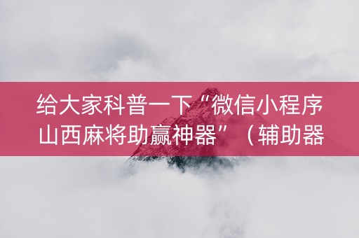 给大家科普一下“微信小程序山西麻将助赢神器”（辅助器下载)