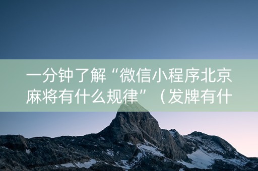 一分钟了解“微信小程序北京麻将有什么规律”（发牌有什么规律吗)