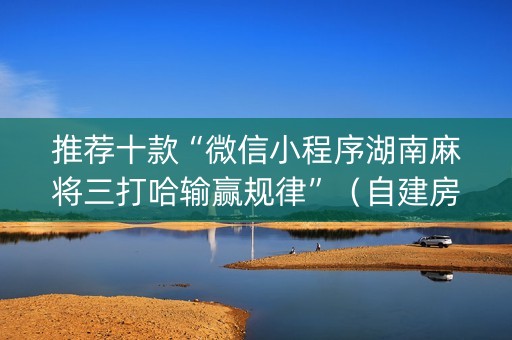 推荐十款“微信小程序湖南麻将三打哈输赢规律”（自建房胜负规律)