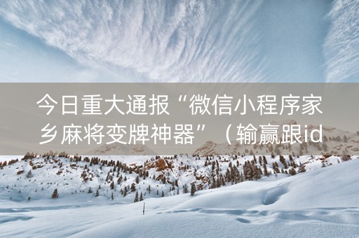 今日重大通报“微信小程序家乡麻将变牌神器”（输赢跟id号有关系吗)
