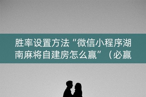 胜率设置方法“微信小程序湖南麻将自建房怎么赢”(必赢神器) 胜率设置方法“微信小程序湖南麻将自建房怎么赢”(必赢神器)