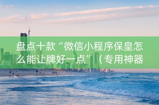 盘点十款“微信小程序保皇怎么能让牌好一点”（专用神器下载)