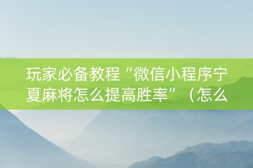 玩家必备教程“微信小程序宁夏麻将怎么提高胜率”(怎么控制输赢) 玩家必备教程“微信小程序宁夏麻将怎么提高胜率”(怎么控制输赢)