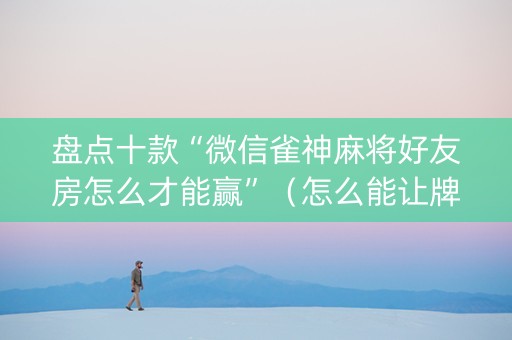 盘点十款“微信雀神麻将好友房怎么才能赢”(怎么能让牌好一点) 盘点十款“微信雀神麻将好友房怎么才能赢”(怎么能让牌好一点)
