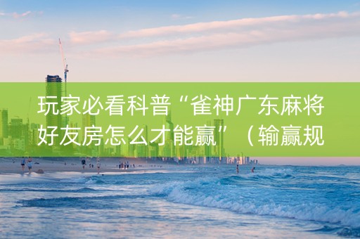玩家必看科普“雀神广东麻将好友房怎么才能赢”（输赢规律)