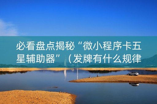 必看盘点揭秘“微小程序卡五星辅助器”（发牌有什么规律吗)