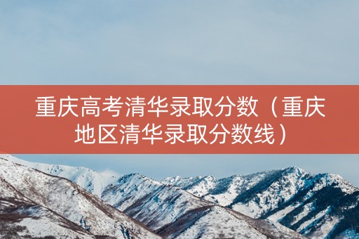 重庆高考清华录取分数（重庆地区清华录取分数线）
