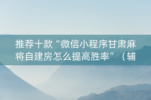 推荐十款“微信小程序甘肃麻将自建房怎么提高胜率”（辅助器下载)