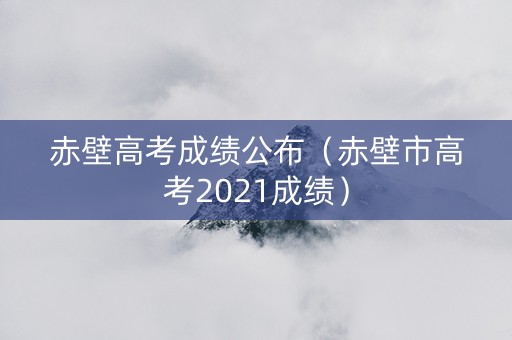 赤壁高考成绩公布（赤壁市高考2021成绩）